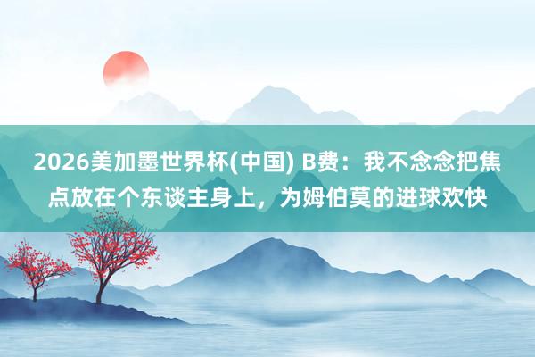 2026美加墨世界杯(中國(guó)) B費(fèi):我不念念把焦點(diǎn)放在個(gè)東談主身上,為姆伯莫的進(jìn)球歡快