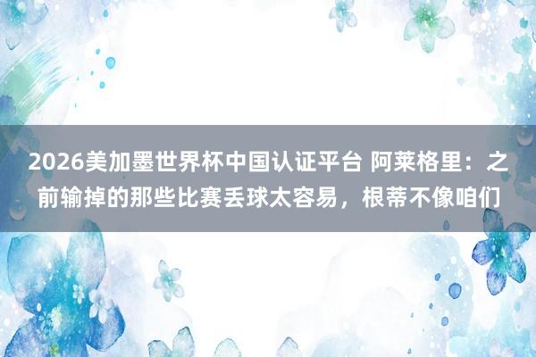 2026美加墨世界杯中國認證平臺 阿萊格里:之前輸掉的那些比賽丟球太容易,根蒂不像咱們