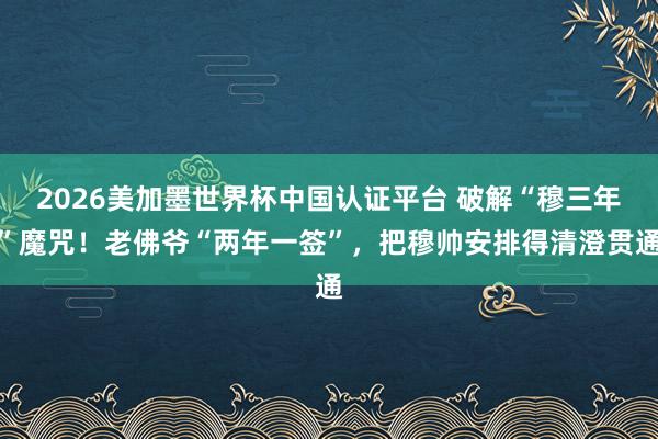 2026美加墨世界杯中國(guó)認(rèn)證平臺(tái) 破解“穆三年”魔咒!老佛爺“兩年一簽”,把穆帥安排得清澄貫通