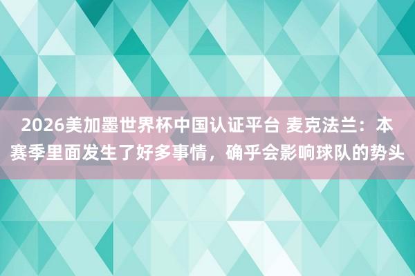 2026美加墨世界杯中國認證平臺 麥克法蘭:本賽季里面發生了好多事情,確乎會影響球隊的勢頭