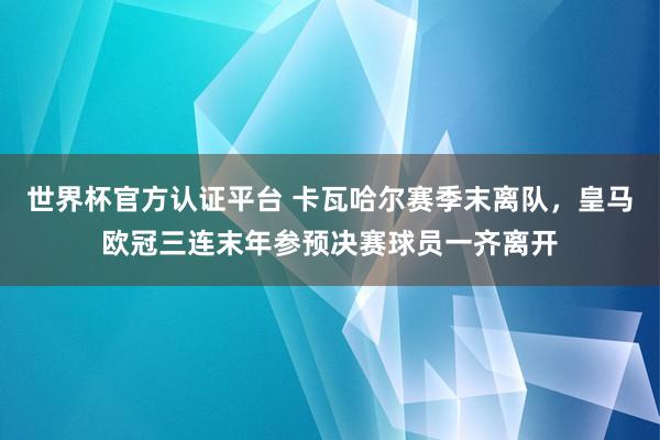 世界杯官方認證平臺 卡瓦哈爾賽季末離隊,皇馬歐冠三連末年參預決賽球員一齊離開
