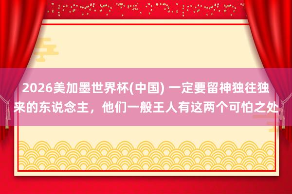 2026美加墨世界杯(中國(guó)) 一定要留神獨(dú)往獨(dú)來的東說念主，他們一般王人有這兩個(gè)可怕之處