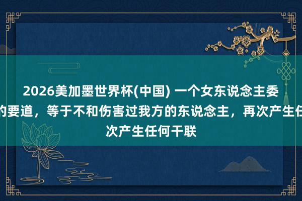 2026美加墨世界杯(中國) 一個女東說念主委果利害的要道，等于不和傷害過我方的東說念主，再次產(chǎn)生任何干聯(lián)