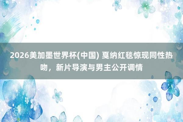 2026美加墨世界杯(中國) 戛納紅毯驚現(xiàn)同性熱吻,新片導(dǎo)演與男主公開調(diào)情