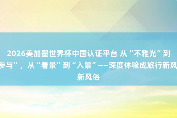 2026美加墨世界杯中國認證平臺 從“不雅光”到“參與”,從“看景”到“入景”——深度體驗成旅行新風俗