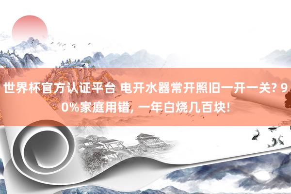 世界杯官方認(rèn)證平臺 電開水器常開照舊一開一關(guān)? 90%家庭用錯, 一年白燒幾百塊!