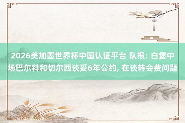 2026美加墨世界杯中國認(rèn)證平臺(tái) 隊(duì)報(bào): 白堡中場巴爾科和切爾西談妥6年公約, 在談轉(zhuǎn)會(huì)費(fèi)問題