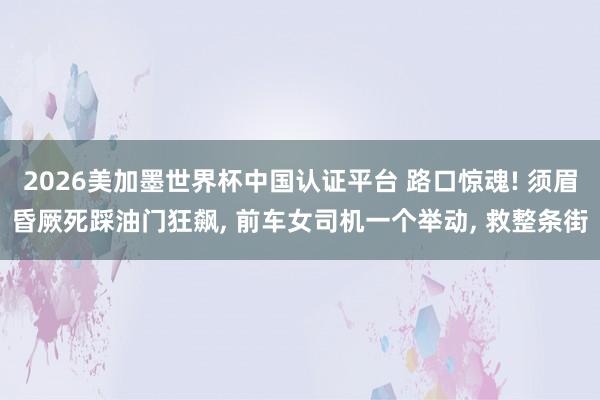 2026美加墨世界杯中國(guó)認(rèn)證平臺(tái) 路口驚魂! 須眉昏厥死踩油門(mén)狂飆, 前車女司機(jī)一個(gè)舉動(dòng), 救整條街