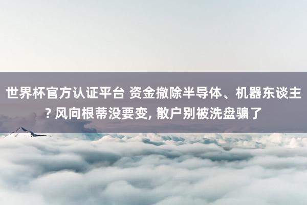 世界杯官方認證平臺 資金撤除半導體、機器東談主? 風向根蒂沒要變, 散戶別被洗盤騙了