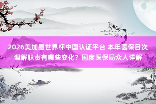 2026美加墨世界杯中國認證平臺 本年醫保目次調解職責有哪些變化?國度醫保局眾人詳解