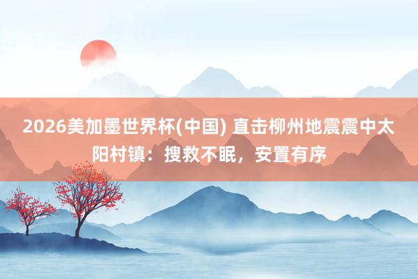 2026美加墨世界杯(中國) 直擊柳州地震震中太陽村鎮:搜救不眠,安置有序