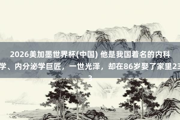 2026美加墨世界杯(中國) 他是我國著名的內科學、內分泌學巨匠,一世光澤,卻在86歲娶了家里23