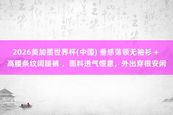 2026美加墨世界杯(中國) 垂感蕩領(lǐng)無袖衫 + 高腰條紋闊腿褲 ,面料透氣愜意,外出穿很安閑