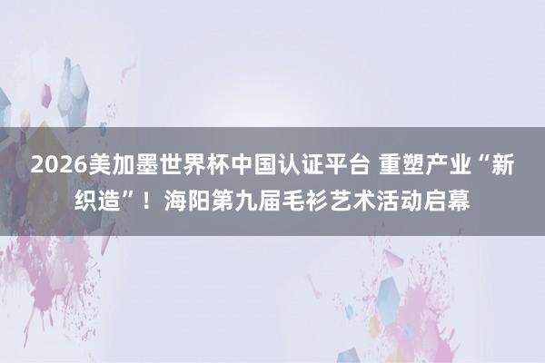 2026美加墨世界杯中國(guó)認(rèn)證平臺(tái) 重塑產(chǎn)業(yè)“新織造”！海陽(yáng)第九屆毛衫藝術(shù)活動(dòng)啟幕