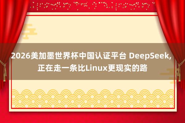 2026美加墨世界杯中國(guó)認(rèn)證平臺(tái) DeepSeek, 正在走一條比Linux更現(xiàn)實(shí)的路