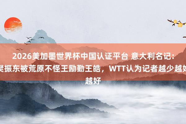 2026美加墨世界杯中國認證平臺 意大利名記:樊振東被荒原不怪王勵勤王皓,WTT認為記者越少越好