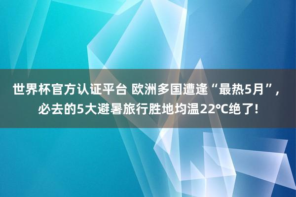 世界杯官方認證平臺 歐洲多國遭逢“最熱5月”, 必去的5大避暑旅行勝地均溫22℃絕了!