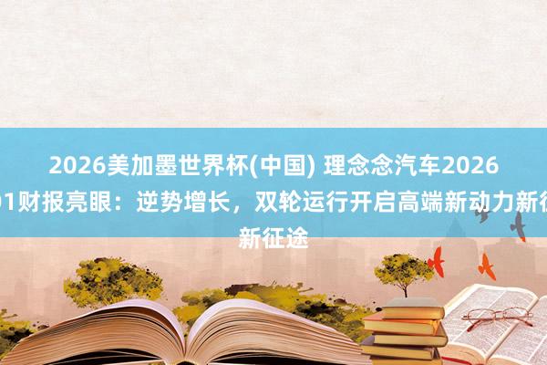 2026美加墨世界杯(中國) 理念念汽車2026年Q1財報亮眼:逆勢增長,雙輪運行開啟高端新動力新征途