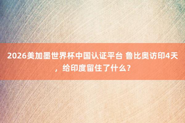2026美加墨世界杯中國認證平臺 魯比奧訪印4天,給印度留住了什么?