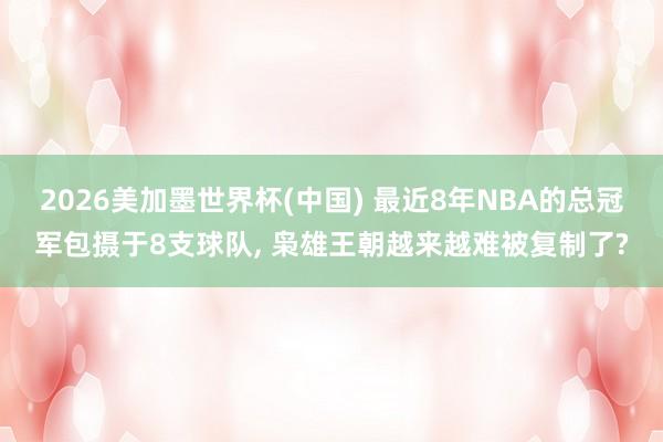 2026美加墨世界杯(中國) 最近8年NBA的總冠軍包攝于8支球隊, 梟雄王朝越來越難被復制了?