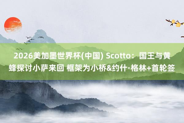 2026美加墨世界杯(中國) Scotto:國王與黃蜂探討小薩來回 框架為小橋&約什·格林+首輪簽